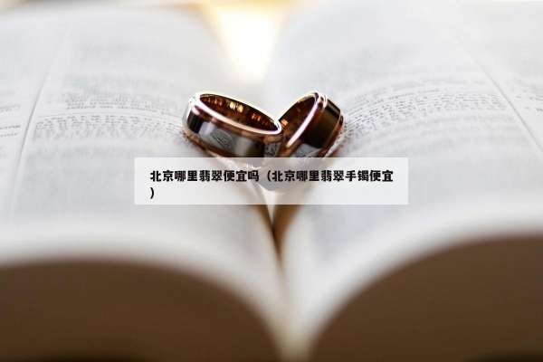 北京哪里翡翠便宜吗（北京哪里翡翠手镯便宜）