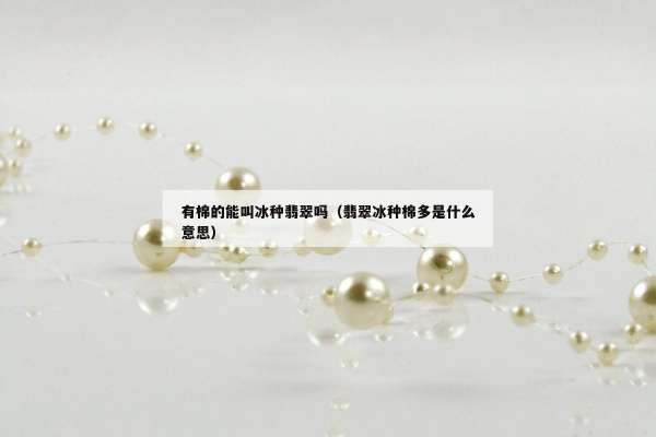 有棉的能叫冰种翡翠吗（翡翠冰种棉多是什么意思）