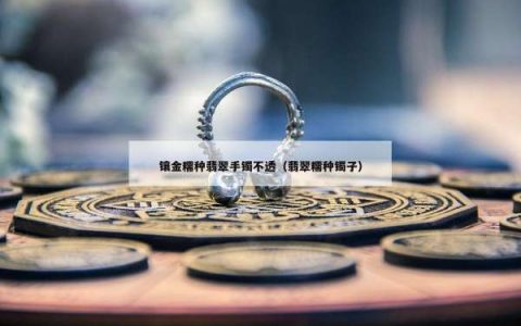 镶金糯种翡翠手镯不透（翡翠糯种镯子）