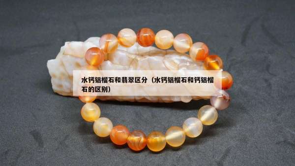 水钙铝榴石和翡翠区分（水钙铝榴石和钙铝榴石的区别）