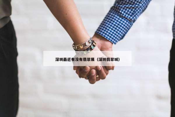 深圳最近有没有翡翠展（深圳翡翠城）