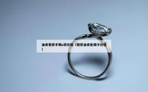 油青翡翠手镯a货价格（翡翠油青色镯子价格）