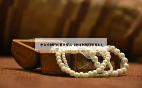 怎么辨别好的翡翠原石（怎样判断翡翠原石）