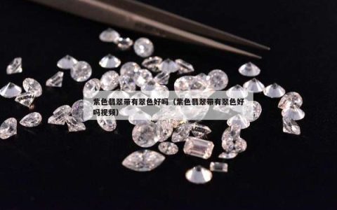 紫色翡翠带有翠色好吗（紫色翡翠带有翠色好吗视频）