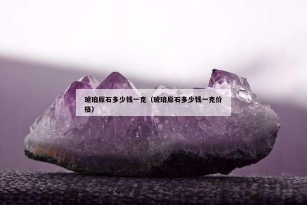 琥珀原石多少钱一克（琥珀原石多少钱一克价格）