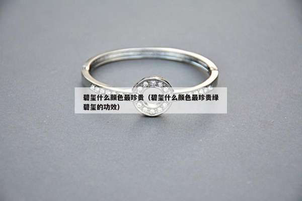 碧玺什么颜色最珍贵（碧玺什么颜色最珍贵绿碧玺的功效）