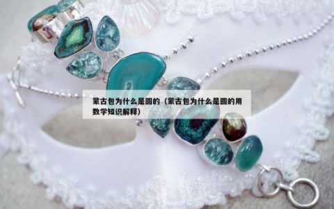 蒙古包为什么是圆的（蒙古包为什么是圆的用数学知识解释）