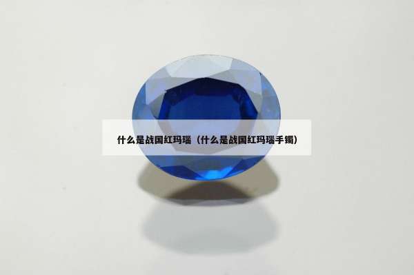 什么是战国红玛瑙（什么是战国红玛瑙手镯）