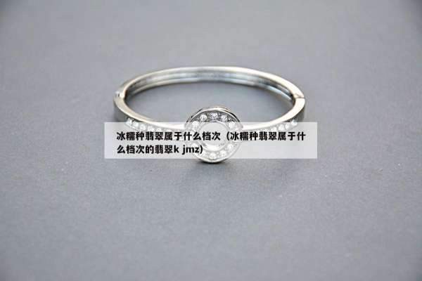 冰糯种翡翠属于什么档次（冰糯种翡翠属于什么档次的翡翠k jmz）