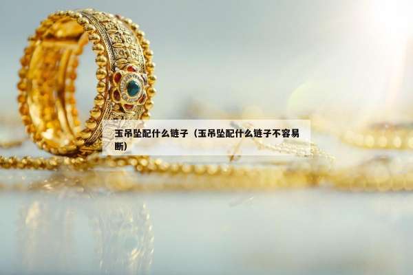 玉吊坠配什么链子（玉吊坠配什么链子不容易断）