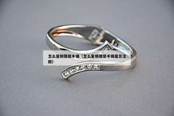 怎么鉴别翡翠手镯（怎么鉴别翡翠手镯是否注胶）