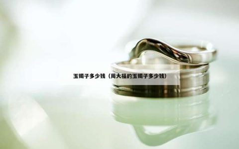 玉镯子多少钱（周大福的玉镯子多少钱）