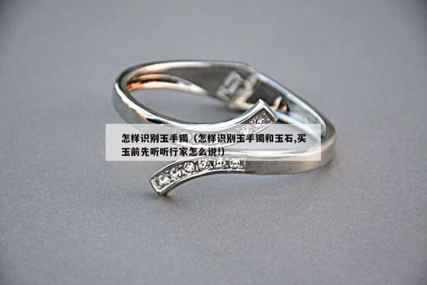 怎样识别玉手镯（怎样识别玉手镯和玉石,买玉前先听听行家怎么说!）