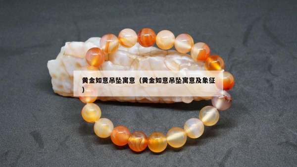 黄金如意吊坠寓意（黄金如意吊坠寓意及象征）