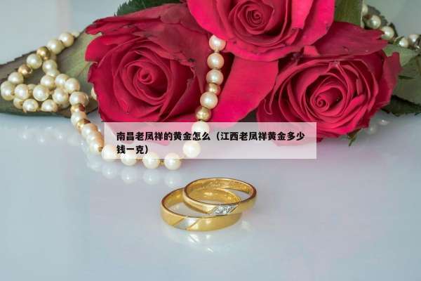 南昌老凤祥的黄金怎么（江西老凤祥黄金多少钱一克）