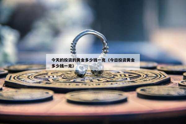 今天的投资的黄金多少钱一克（今日投资黄金多少钱一克）