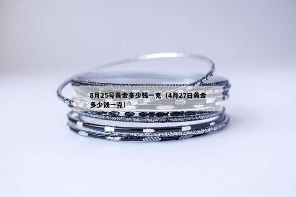 月25号黄金多少钱一克（4月27日黄金多少钱一克）"