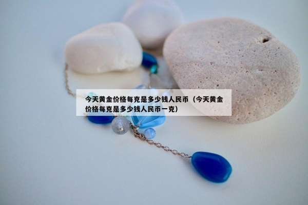今天黄金价格每克是多少钱人民币（今天黄金价格每克是多少钱人民币一克）