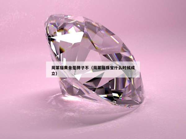 周莱福黄金是牌子不（周莱福珠宝什么时候成立）