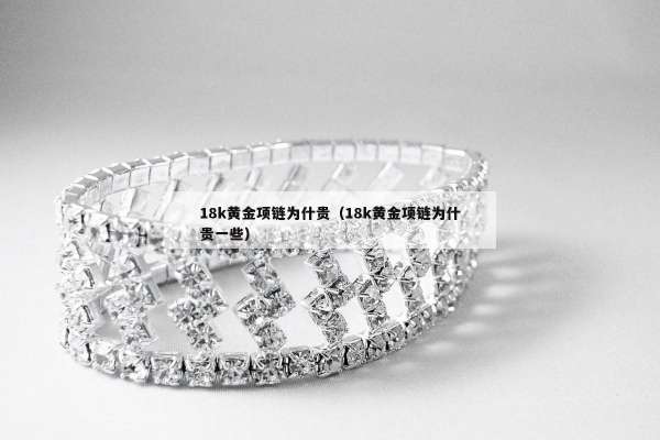 8k黄金项链为什贵（18k黄金项链为什贵一些）"