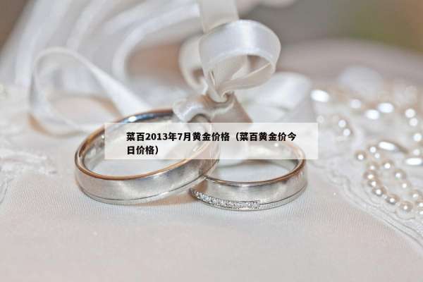 菜百2013年7月黄金价格（菜百黄金价今日价格）