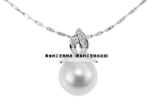黄金的工艺和特点（黄金的工艺特点总结）