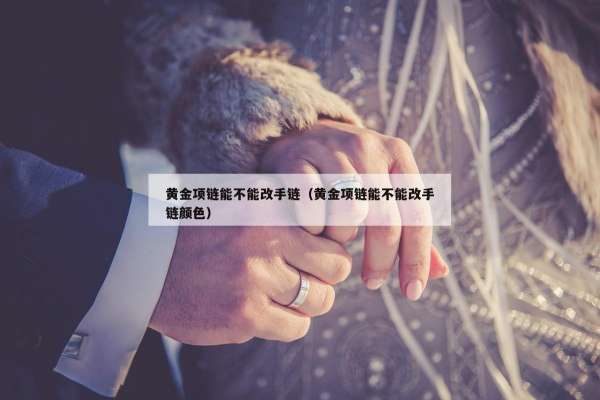 黄金项链能不能改手链（黄金项链能不能改手链颜色）