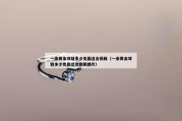 一条黄金项链多少克最适合佩戴（一条黄金项链多少克最适合佩戴图片）