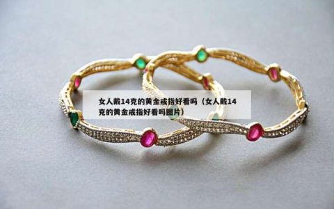 女人戴14克的黄金戒指好看吗（女人戴14克的黄金戒指好看吗图片）