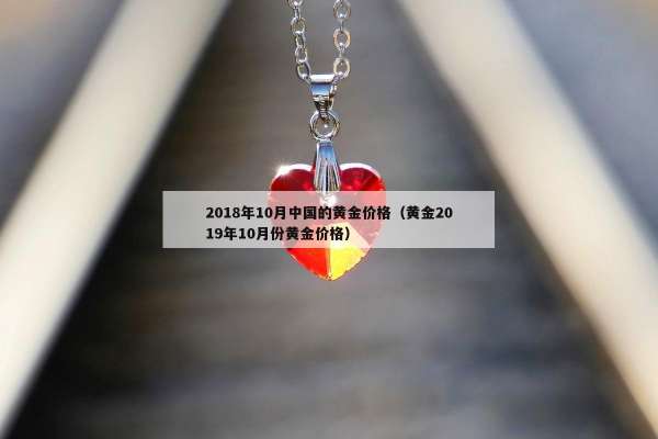 018年10月中国的黄金价格（黄金2019年10月份黄金价格）"