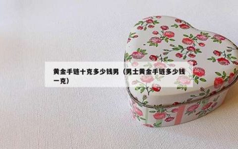 黄金手链十克多少钱男（男士黄金手链多少钱一克）