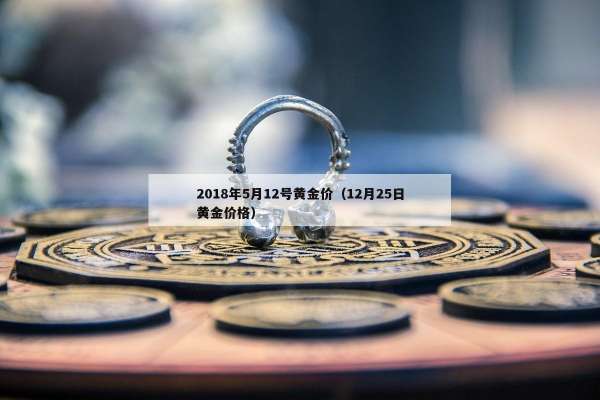 018年5月12号黄金价（12月25日黄金价格）"