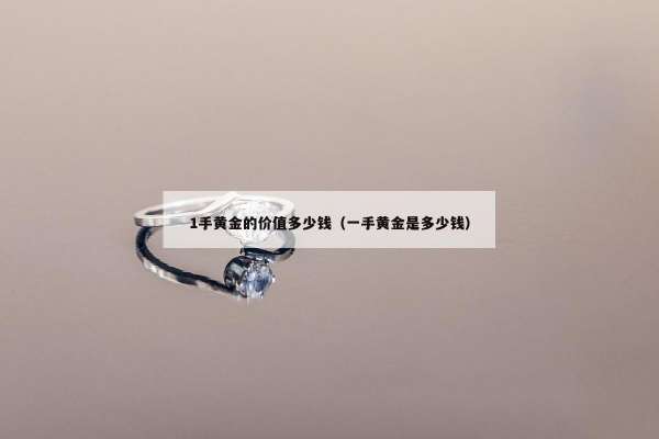 手黄金的价值多少钱（一手黄金是多少钱）"