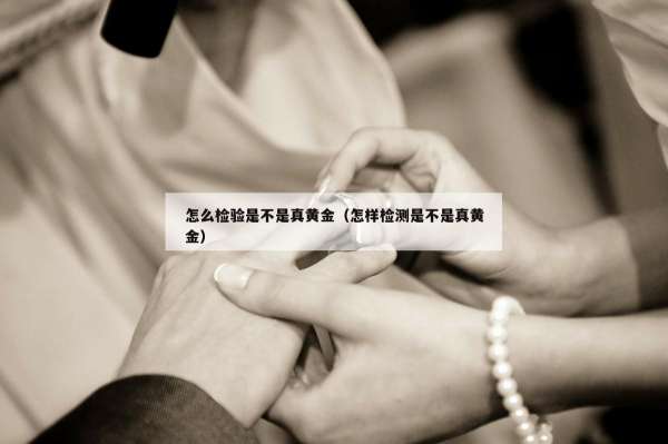 怎么检验是不是真黄金（怎样检测是不是真黄金）
