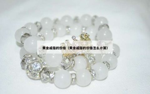 黄金戒指的价格（黄金戒指的价格怎么计算）