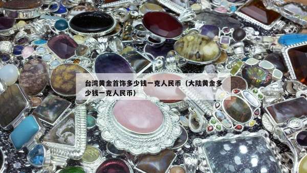 台湾黄金首饰多少钱一克人民币（大陆黄金多少钱一克人民币）
