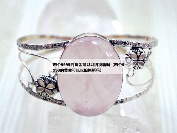 四个9999的黄金可以以旧换新吗（四个9999的黄金可以以旧换新吗）