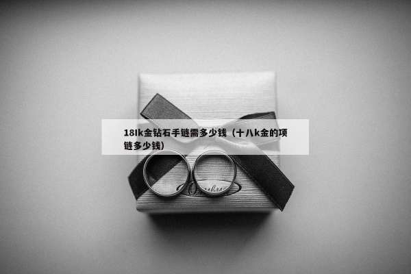 8Ik金钻石手链需多少钱（十八k金的项链多少钱）"