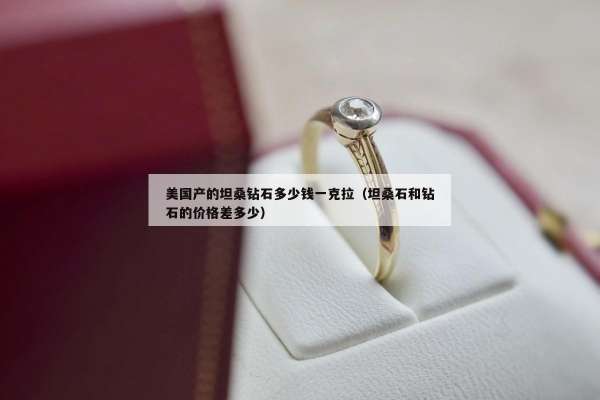 美国产的坦桑钻石多少钱一克拉（坦桑石和钻石的价格差多少）