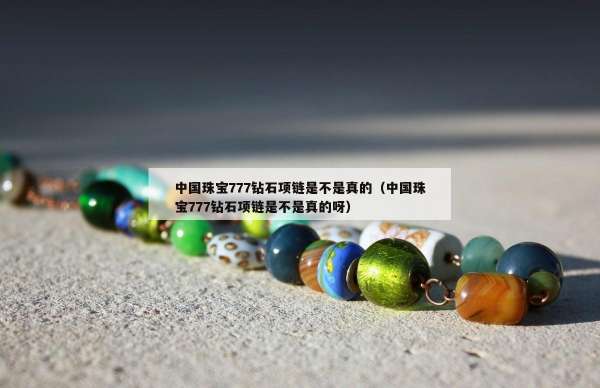 中国珠宝777钻石项链是不是真的（中国珠宝777钻石项链是不是真的呀）