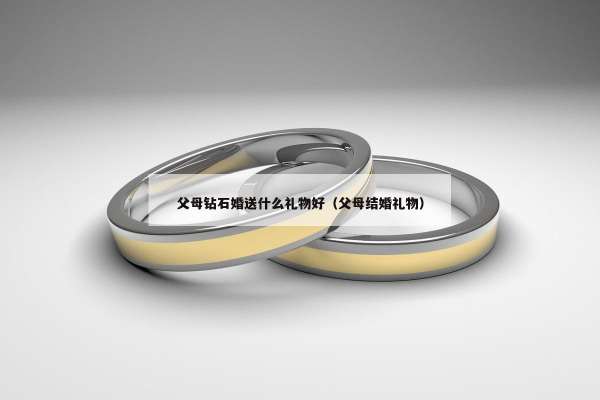 父母钻石婚送什么礼物好（父母结婚礼物）