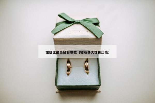 性价比最高钻石参数（钻石多大性价比高）