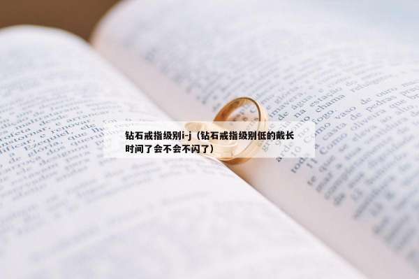 钻石戒指级别i-j（钻石戒指级别低的戴长时间了会不会不闪了）