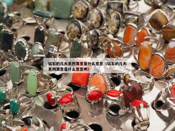 钻石的几大系列寓意是什么意思（钻石的几大系列寓意是什么意思啊）