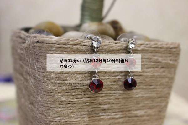钻石12分si（钻石12分与10分相差尺寸多少）