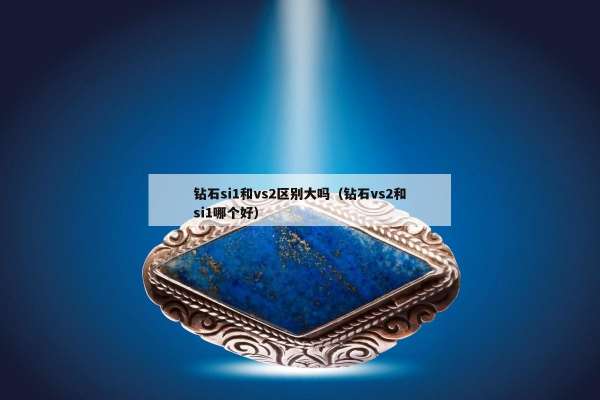 钻石si1和vs2区别大吗（钻石vs2和si1哪个好）