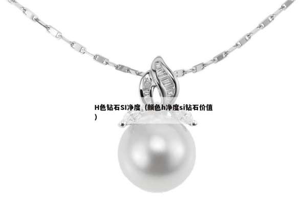H色钻石SI净度（颜色h净度si钻石价值）