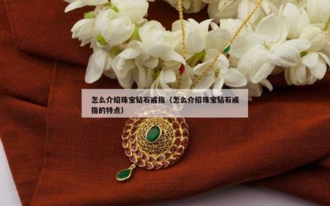 怎么介绍珠宝钻石戒指（怎么介绍珠宝钻石戒指的特点）