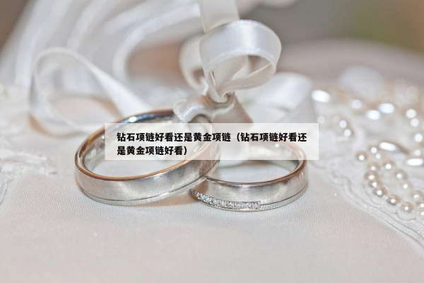 钻石项链好看还是黄金项链（钻石项链好看还是黄金项链好看）