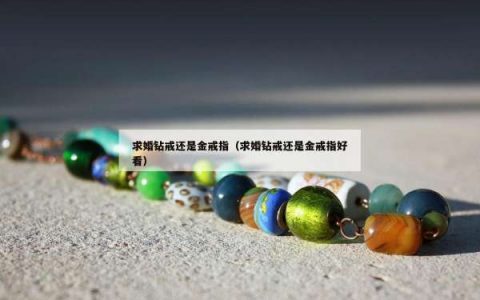 求婚钻戒还是金戒指（求婚钻戒还是金戒指好看）